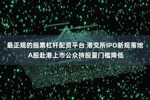 最正规的股票杠杆配资平台 港交所IPO新规落地 A股赴港上市公众持股量门槛降低