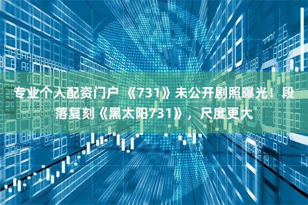 专业个人配资门户 《731》未公开剧照曝光！段落复刻《黑太阳731》，尺度更大