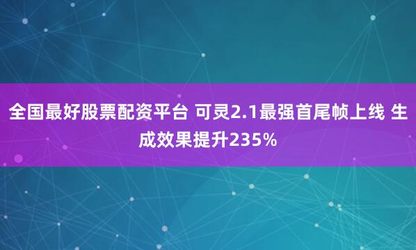 全国最好股票配资平台 可灵2.1最强首尾帧上线 生成效果提升235%