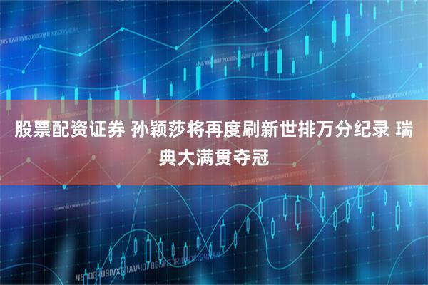 股票配资证券 孙颖莎将再度刷新世排万分纪录 瑞典大满贯夺冠