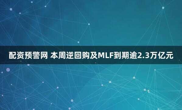 配资预警网 本周逆回购及MLF到期逾2.3万亿元