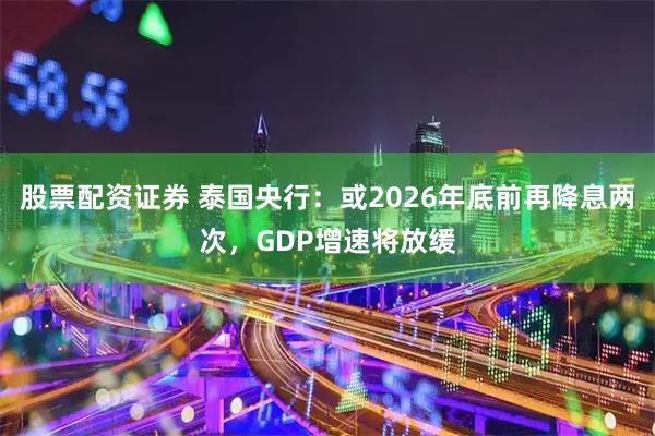股票配资证券 泰国央行：或2026年底前再降息两次，GDP增速将放缓
