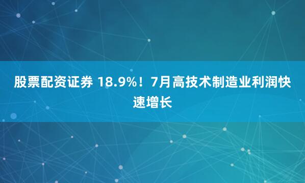 股票配资证券 18.9%！7月高技术制造业利润快速增长
