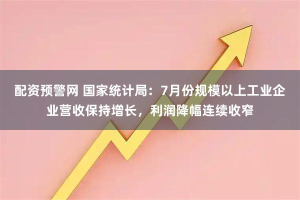 配资预警网 国家统计局：7月份规模以上工业企业营收保持增长，利润降幅连续收窄