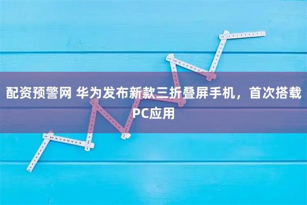 配资预警网 华为发布新款三折叠屏手机,首次搭载PC应用