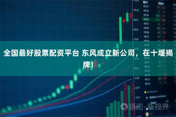 全国最好股票配资平台 东风成立新公司,在十堰揭牌!