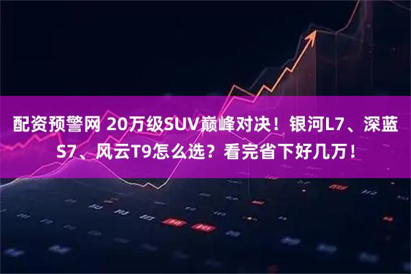配资预警网 20万级SUV巅峰对决!银河L7、深蓝S7、风云T9怎么选?看完省下好几万!