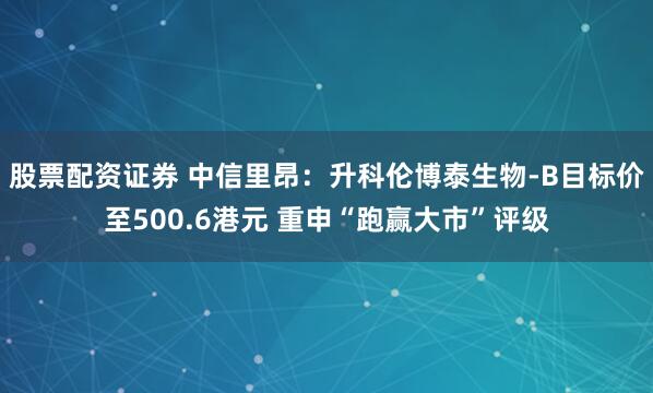 股票配资证券 中信里昂:升科伦博泰生物-B目标价至500.6港元 重申“跑赢大市”评级
