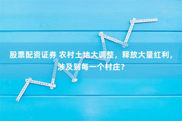 股票配资证券 农村土地大调整,释放大量红利,涉及到每一个村庄?