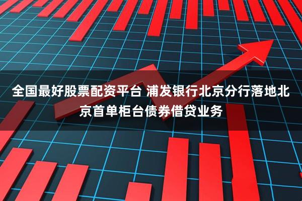 全国最好股票配资平台 浦发银行北京分行落地北京首单柜台债券借贷业务