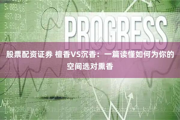 股票配资证券 檀香VS沉香:一篇读懂如何为你的空间选对熏香