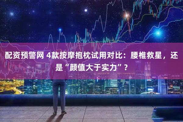 配资预警网 4款按摩抱枕试用对比:腰椎救星,还是“颜值大于实力”?