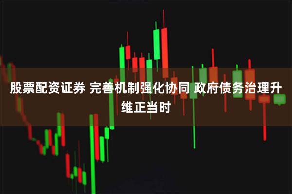 股票配资证券 完善机制强化协同 政府债务治理升维正当时