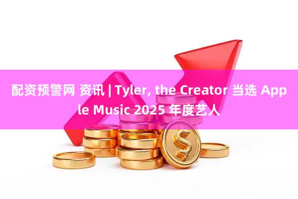 配资预警网 资讯 | Tyler, the Creator 当选 Apple Music 2025 年度艺人