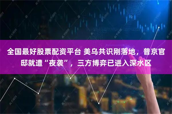 全国最好股票配资平台 美乌共识刚落地,普京官邸就遭“夜袭”,三方博弈已进入深水区