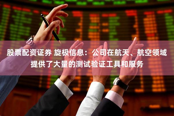 股票配资证券 旋极信息：公司在航天、航空领域提供了大量的测试验证工具和服务