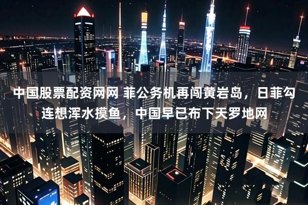 中国股票配资网网 菲公务机再闯黄岩岛，日菲勾连想浑水摸鱼，中国早已布下天罗地网