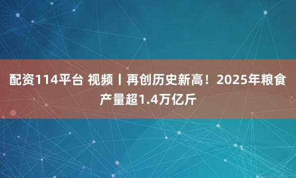 配资114平台 视频丨再创历史新高！2025年粮食产量超1.4万亿斤