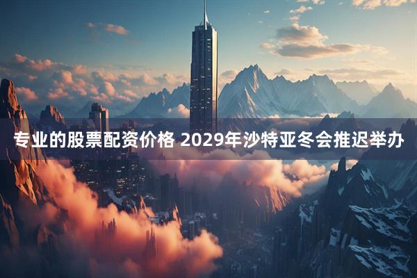 专业的股票配资价格 2029年沙特亚冬会推迟举办