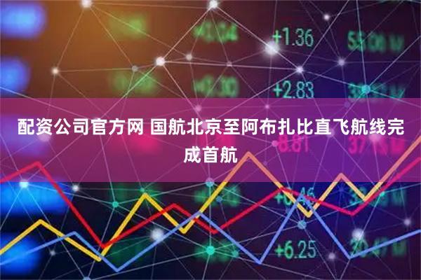 配资公司官方网 国航北京至阿布扎比直飞航线完成首航