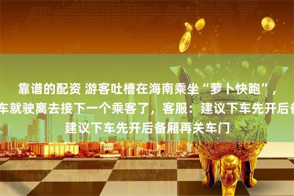 靠谱的配资 游客吐槽在海南乘坐“萝卜快跑”，行李没拿到 车就驶离去接下一个乘客了，客服：建议下车先开后备厢再关车门
