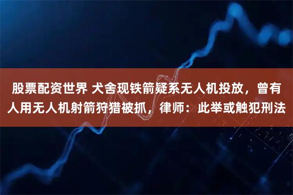 股票配资世界 犬舍现铁箭疑系无人机投放，曾有人用无人机射箭狩猎被抓，律师：此举或触犯刑法