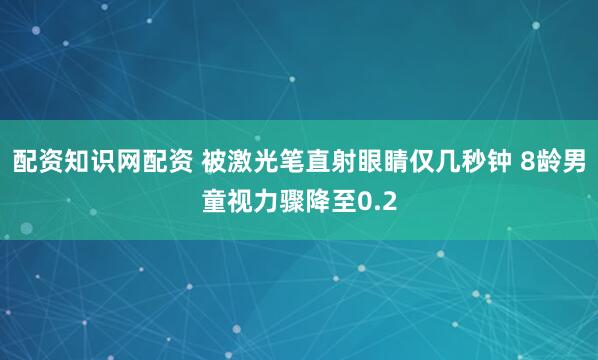 配资知识网配资 被激光笔直射眼睛仅几秒钟 8龄男童视力骤降至0.2