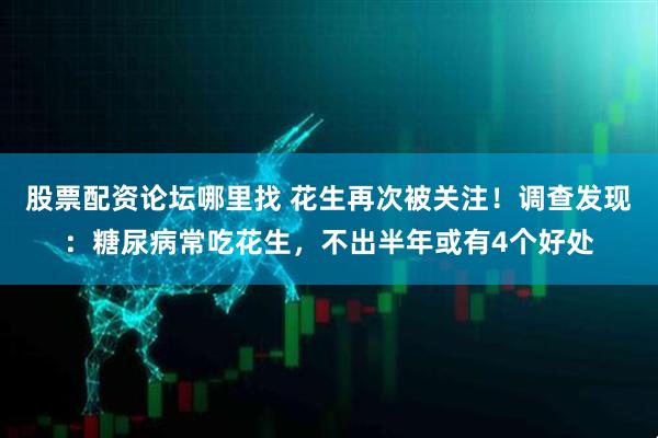 股票配资论坛哪里找 花生再次被关注！调查发现：糖尿病常吃花生，不出半年或有4个好处