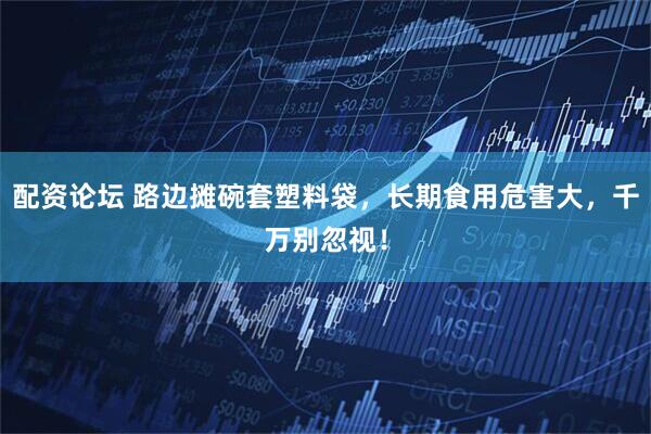 配资论坛 路边摊碗套塑料袋，长期食用危害大，千万别忽视！