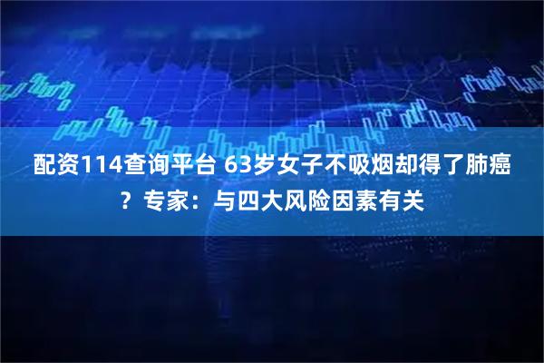 配资114查询平台 63岁女子不吸烟却得了肺癌？专家：与四大风险因素有关