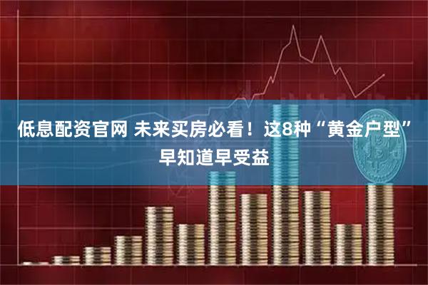 低息配资官网 未来买房必看！这8种“黄金户型”早知道早受益