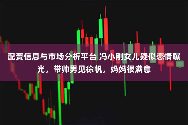 配资信息与市场分析平台 冯小刚女儿疑似恋情曝光，带帅男见徐帆，妈妈很满意