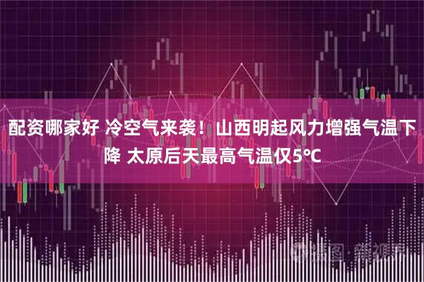 配资哪家好 冷空气来袭！山西明起风力增强气温下降 太原后天最高气温仅5℃