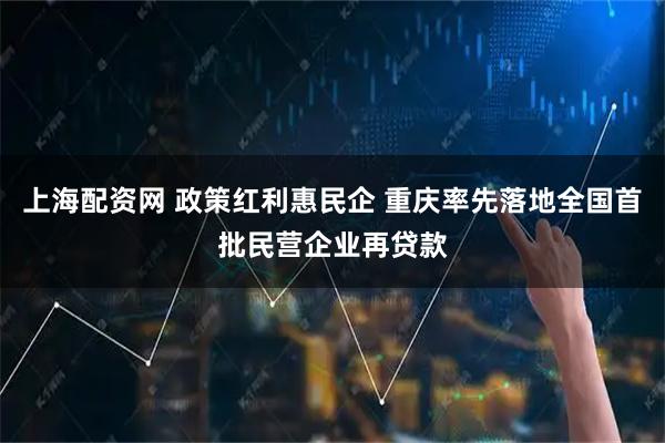 上海配资网 政策红利惠民企 重庆率先落地全国首批民营企业再贷款
