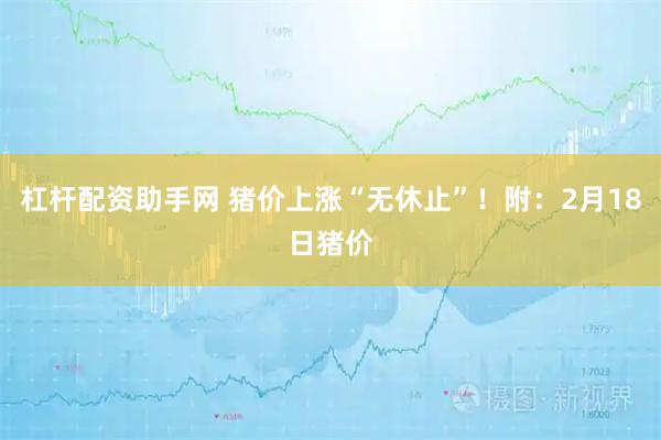 杠杆配资助手网 猪价上涨“无休止”！附：2月18日猪价