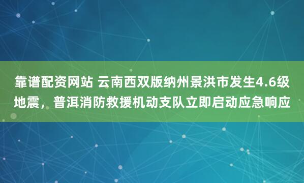 靠谱配资网站 云南西双版纳州景洪市发生4.6级地震，普洱消防救援机动支队立即启动应急响应