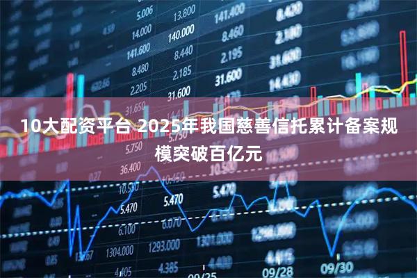 10大配资平台 2025年我国慈善信托累计备案规模突破百亿元
