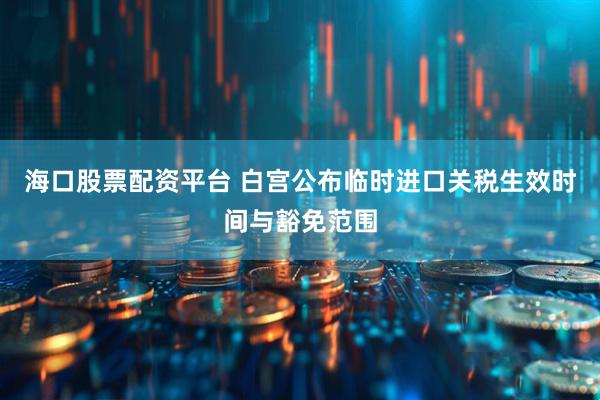 海口股票配资平台 白宫公布临时进口关税生效时间与豁免范围