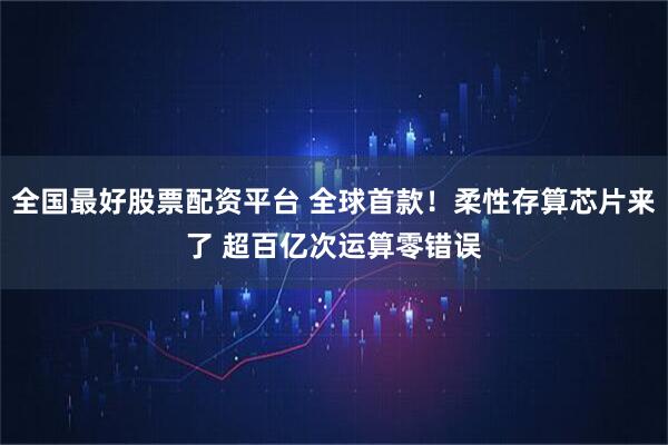 全国最好股票配资平台 全球首款！柔性存算芯片来了 超百亿次运算零错误