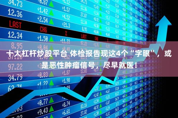 十大杠杆炒股平台 体检报告现这4个“字眼”，或是恶性肿瘤信号，尽早就医！