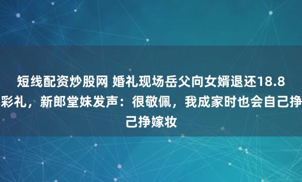 短线配资炒股网 婚礼现场岳父向女婿退还18.8万元彩礼，新郎堂妹发声：很敬佩，我成家时也会自己挣嫁妆