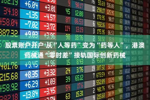 股票账户开户 从“人等药”变为“药等人”，港澳药械通“零时差”接轨国际创新药械