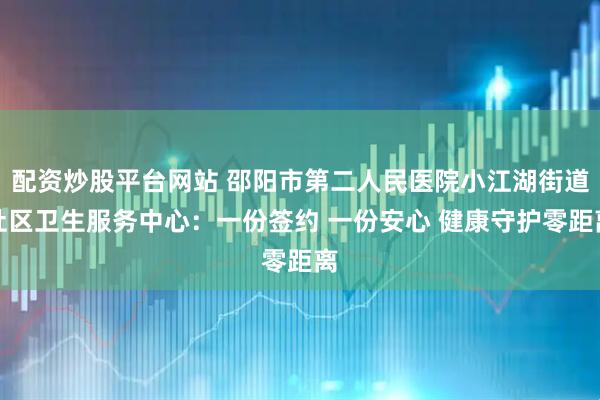 配资炒股平台网站 邵阳市第二人民医院小江湖街道社区卫生服务中心：一份签约 一份安心 健康守护零距离