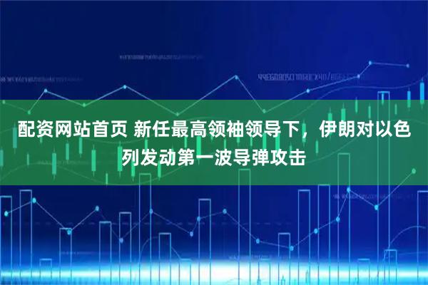 配资网站首页 新任最高领袖领导下，伊朗对以色列发动第一波导弹攻击