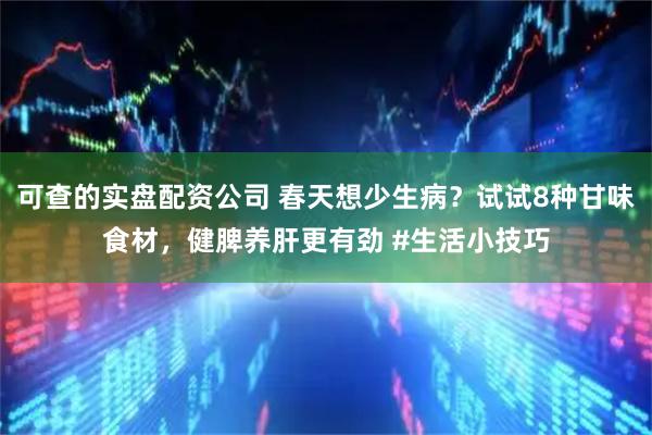 可查的实盘配资公司 春天想少生病？试试8种甘味食材，健脾养肝更有劲 #生活小技巧