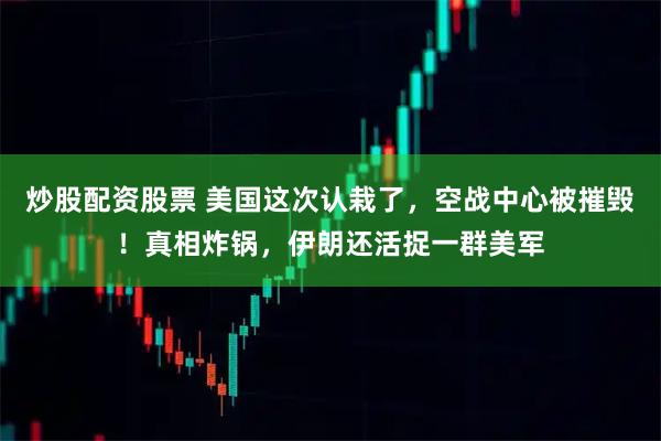 炒股配资股票 美国这次认栽了，空战中心被摧毁！真相炸锅，伊朗还活捉一群美军