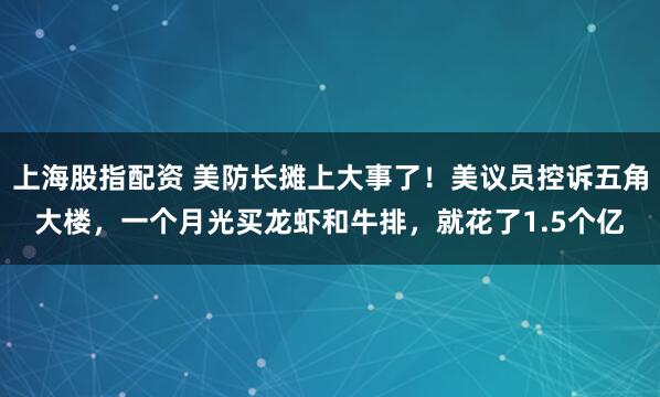 上海股指配资 美防长摊上大事了！美议员控诉五角大楼，一个月光买龙虾和牛排，就花了1.5个亿