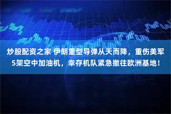 炒股配资之家 伊朗重型导弹从天而降，重伤美军5架空中加油机，幸存机队紧急撤往欧洲基地！