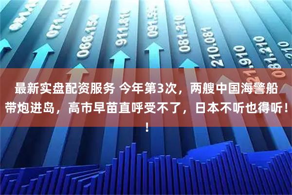 最新实盘配资服务 今年第3次，两艘中国海警船带炮进岛，高市早苗直呼受不了，日本不听也得听！