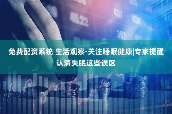 免费配资系统 生活观察·关注睡眠健康|专家提醒认清失眠这些误区